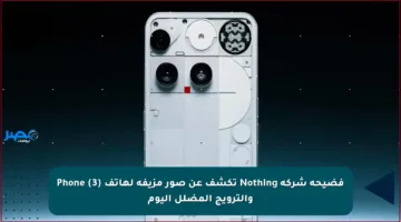 فضيحة شركة Nothing تكشف عن صور مزيفة لهاتف Phone (3) والترويج المضلل اليوم
